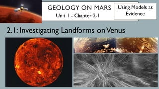 GEOLOGY ON MARS
Unit 1 - Chapter 2-1
2.1: Investigating Landforms onVenus
Using Models as
Evidence
 