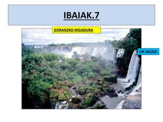 IBAIAK.7
GORANZKO HIGADURA
UR JAUZIA