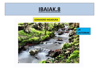 IBAIAK.8
GORANZKO HIGADURA
UR
LASTERRAK