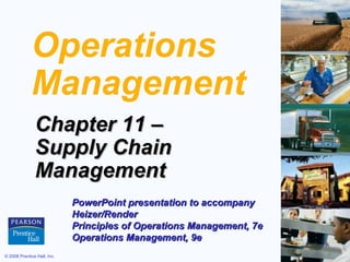 © 2008 Prentice Hall, Inc. 11 – 1
Operations
Management
Chapter 11 –Chapter 11 –
Supply ChainSupply Chain
ManagementManagement
PowerPoint presentation to accompanyPowerPoint presentation to accompany
Heizer/RenderHeizer/Render
Principles of Operations Management, 7ePrinciples of Operations Management, 7e
Operations Management, 9eOperations Management, 9e
 