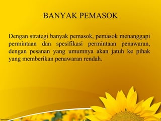 BANYAK PEMASOK
Dengan strategi banyak pemasok, pemasok menanggapi
permintaan dan spesifikasi permintaan penawaran,
dengan pesanan yang umumnya akan jatuh ke pihak
yang memberikan penawaran rendah.
 
