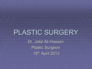 PLASTIC SURGERY
Dr. Jalal Ali Hassan
Plastic Surgeon
18th April 2013
 