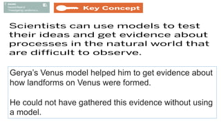 Gerya’s Venus model helped him to get evidence about
how landforms on Venus were formed.
He could not have gathered this evidence without using
a model.
 