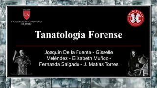 Tanatología Forense
Joaquín De la Fuente - Gisselle
Meléndez - Elizabeth Muñoz -
Fernanda Salgado - J. Matías Torres
 