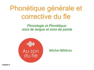 Phonétique générale et
corrective du fle
Phonologie et Phonétique:
sons de langue et sons de parole
Michel Billières
chapitre 2
 