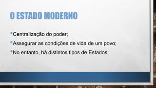 O ESTADO MODERNO
•Centralização do poder;
•Assegurar as condições de vida de um povo;
•No entanto, há distintos tipos de Estados;
 