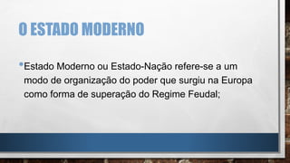 O ESTADO MODERNO
•Estado Moderno ou Estado-Nação refere-se a um
modo de organização do poder que surgiu na Europa
como forma de superação do Regime Feudal;
 
