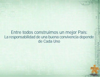 La responsabilidad de una buena convivencia depende
Entre todos construimos un mejor País:
de Cada Uno
 