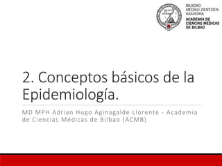 2. Conceptos básicos de la
Epidemiología.
MD MPH Adrian Hugo Aginagalde Llorente - Academia
de Ciencias Médicas de Bilbao (ACMB)
 
