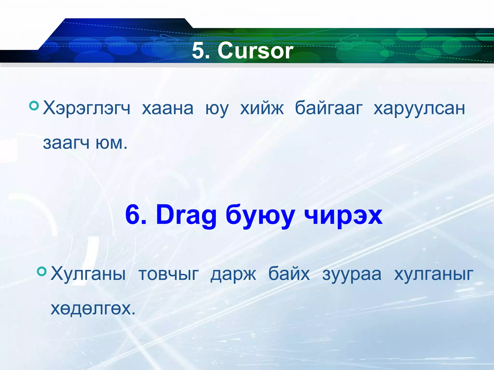  Хэрэглэгч хаана юу хийж байгааг харуулсан
заагч юм.
5. Cursor
 Хулганы товчыг дарж байх зуураа хулганыг
хөдөлгөх.
6. Drag буюу чирэх
 
