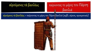 αἱρούμενος τὰ βασιλέως = παίρνοντας το μέρος του Πέρση βασιλιά (πρβλ. αίρεση, προαιρετικός)
 