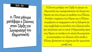Ο Σίκιννος μετέφερε στον Ξέρξη το μήνυμα του
Θεμιστοκλή πως συμπαρατάσσεται στο πλευρό των
Περσών και είναι έτοιμος να προδώσει τους Έλληνες.
Επιπλέον, ενημέρωνε τους Πέρσες πως οι Έλληνες
ετοιμάζονταν να αναχωρήσουν από τη Σαλαμίνα και
τους συμβούλεψε να επιτεθούν στον ελληνικό στόλο
πριν αποπλεύσει από τα στενά. Ο Θεμιστοκλής έκανε
τους Πέρσες να πιστέψουν ότι εύκολα θα μπορούσαν
να καταστρέψουν τον ελληνικό στόλο επειδή οι
Έλληνες βρίσκονταν σε σύγχυση και δεν ομονοούσαν
μεταξύ τους.
 