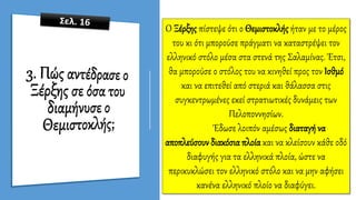 Ο Ξέρξης πίστεψε ότι ο Θεμιστοκλής ήταν με το μέρος
του κι ότι μπορούσε πράγματι να καταστρέψει τον
ελληνικό στόλο μέσα στα στενά της Σαλαμίνας. Έτσι,
θα μπορούσε ο στόλος του να κινηθεί προς τον Ισθμό
και να επιτεθεί από στεριά και θάλασσα στις
συγκεντρωμένες εκεί στρατιωτικές δυνάμεις των
Πελοποννησίων.
Έδωσε λοιπόν αμέσως διαταγή να
αποπλεύσουν διακόσια πλοία και να κλείσουν κάθε οδό
διαφυγής για τα ελληνικά πλοία, ώστε να
περικυκλώσει τον ελληνικό στόλο και να μην αφήσει
κανένα ελληνικό πλοίο να διαφύγει.
 