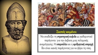 Σκοπός κειμένου
Να αναδείξει τη στρατηγική ευφυΐα ως καθοριστικό
παράγοντα για την έκβαση μιας πολεμικής
αναμέτρησης. Η υπεροπλία και η αριθμητική υπεροχή
δεν είναι ικανός παράγοντας για να φέρει τη νίκη.
 