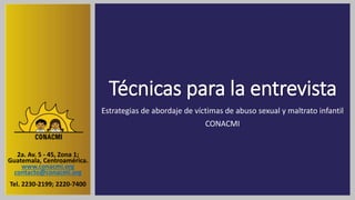 Técnicas para la entrevista
Estrategias de abordaje de víctimas de abuso sexual y maltrato infantil
CONACMI
2a. Av. 5 - 45, Zona 1;
Guatemala, Centroamérica.
www.conacmi.org
contacto@conacmi.org
Tel. 2230-2199; 2220-7400
 