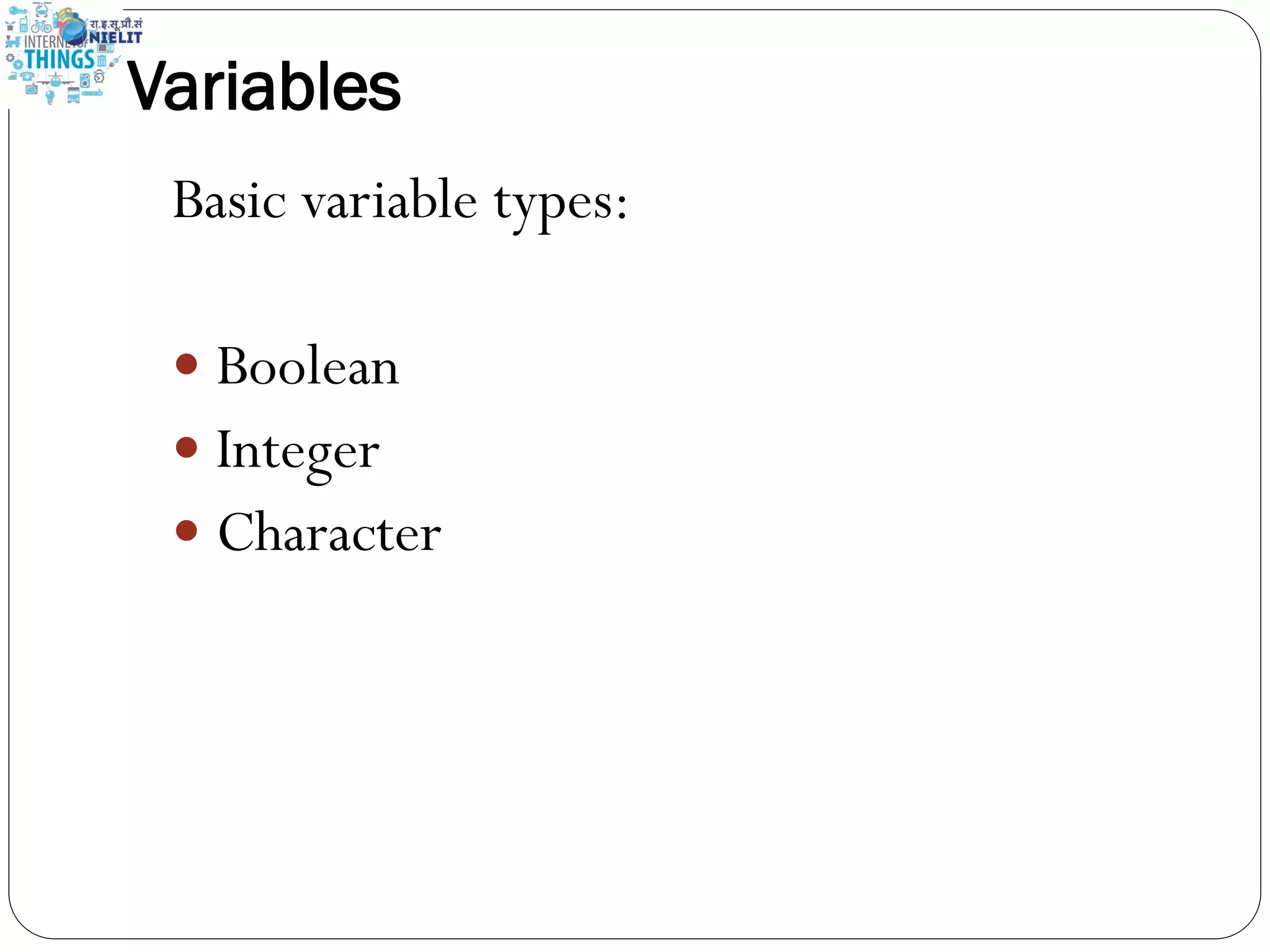 Variables
Basic variable types:
 Boolean
 Integer
 Character
 