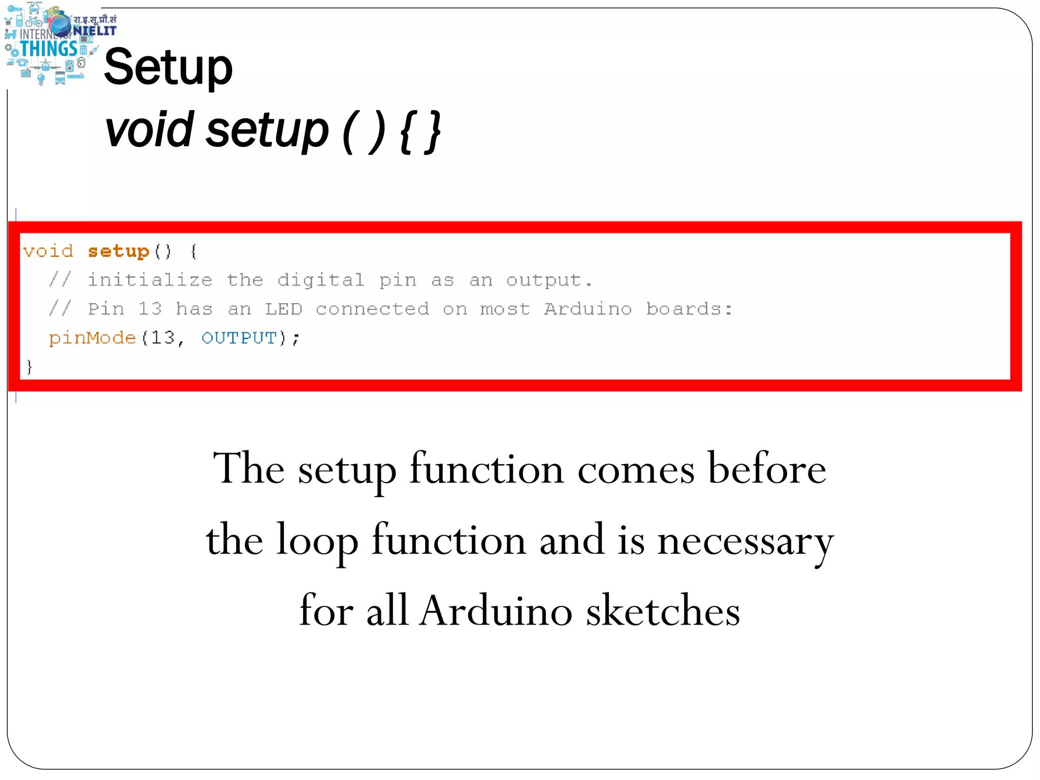Setup
void setup ( ) { }
The setup function comes before
the loop function and is necessary
for all Arduino sketches
 