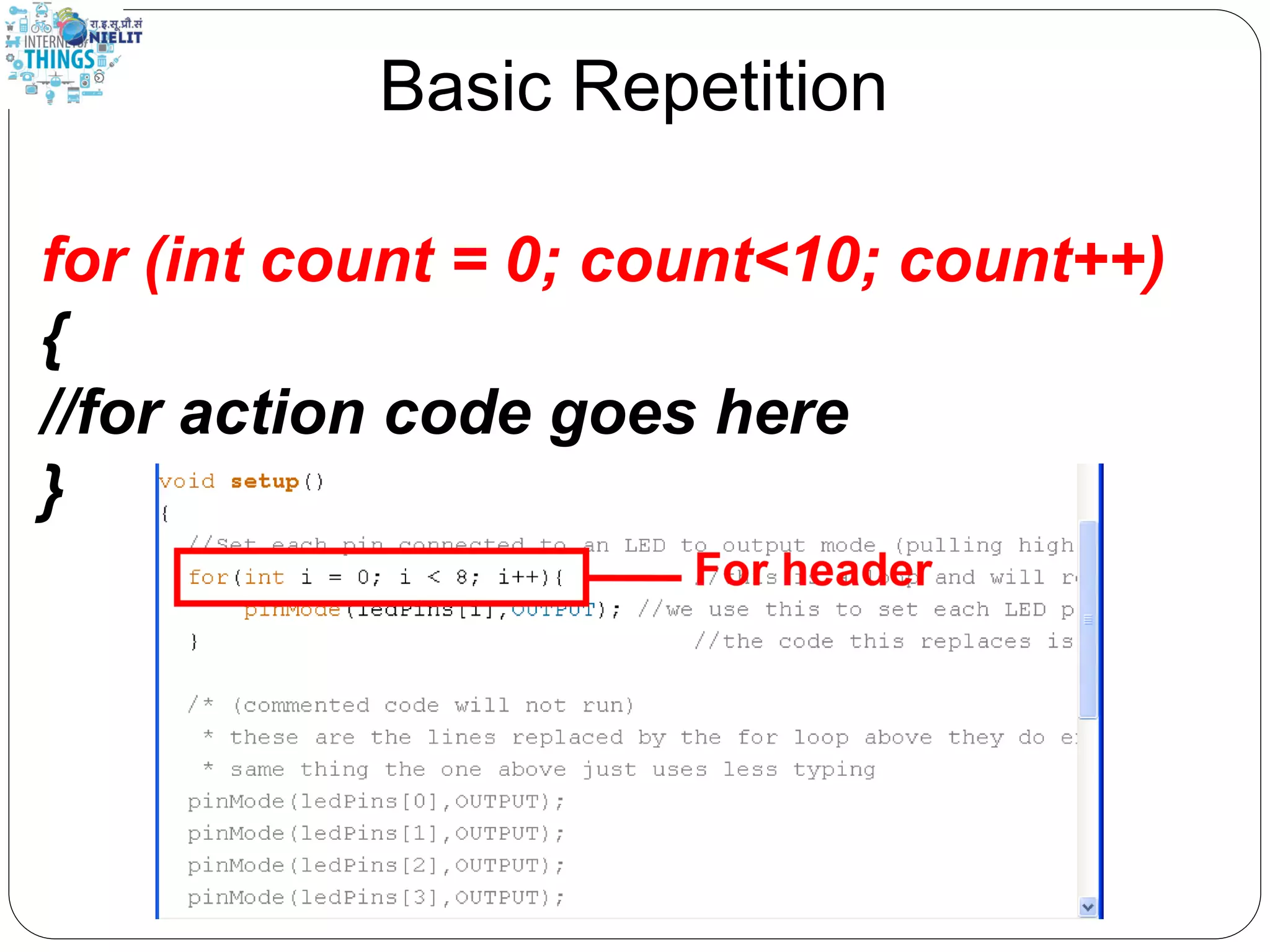 Basic Repetition
for (int count = 0; count<10; count++)
{
//for action code goes here
}
 