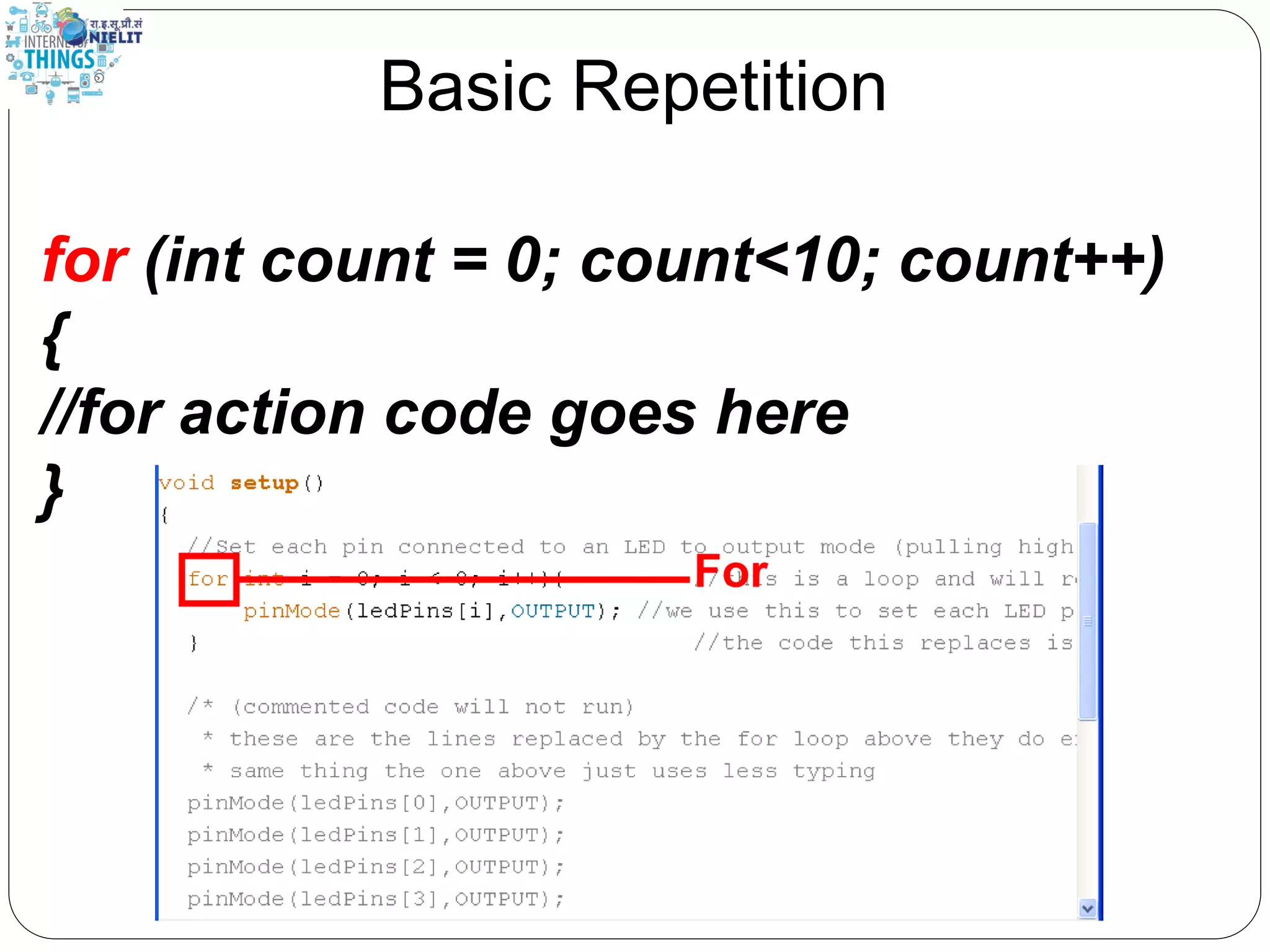 Basic Repetition
for (int count = 0; count<10; count++)
{
//for action code goes here
}
 