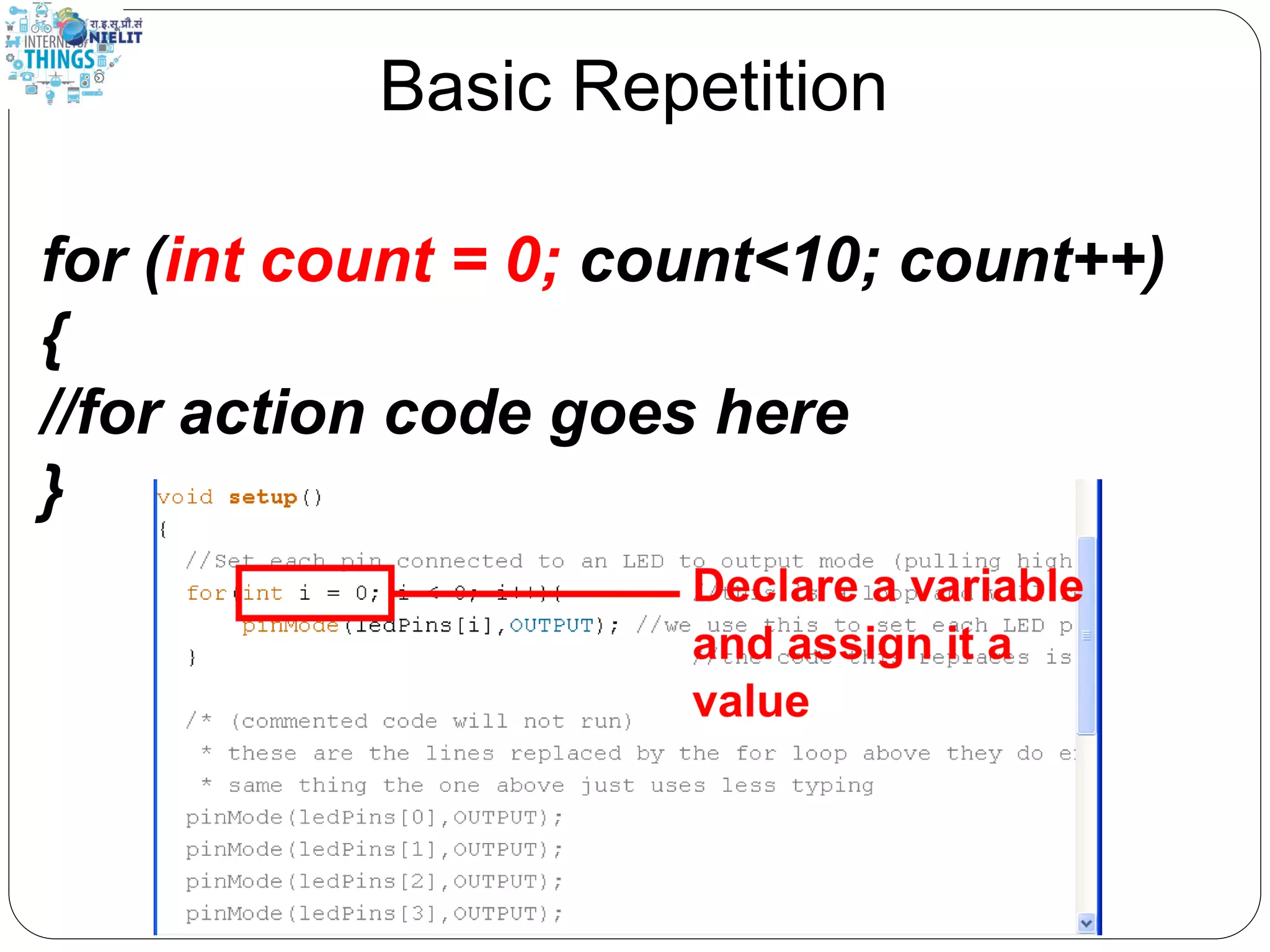 Basic Repetition
for (int count = 0; count<10; count++)
{
//for action code goes here
}
 