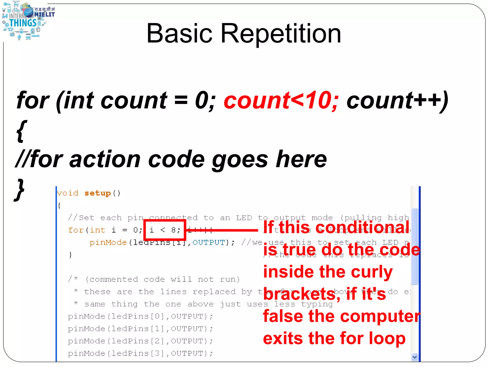 Basic Repetition
for (int count = 0; count<10; count++)
{
//for action code goes here
}
 