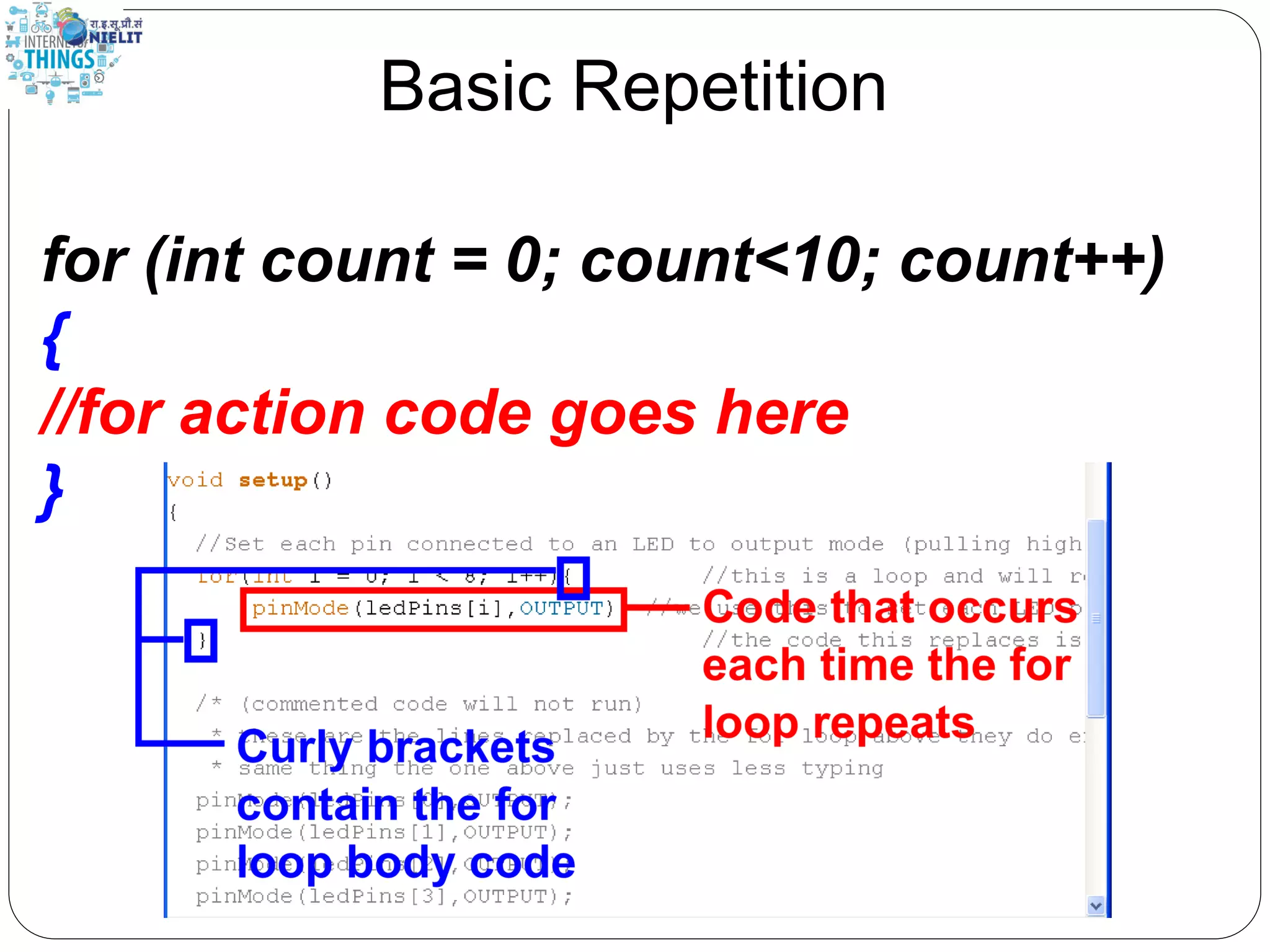 Basic Repetition
for (int count = 0; count<10; count++)
{
//for action code goes here
}
 