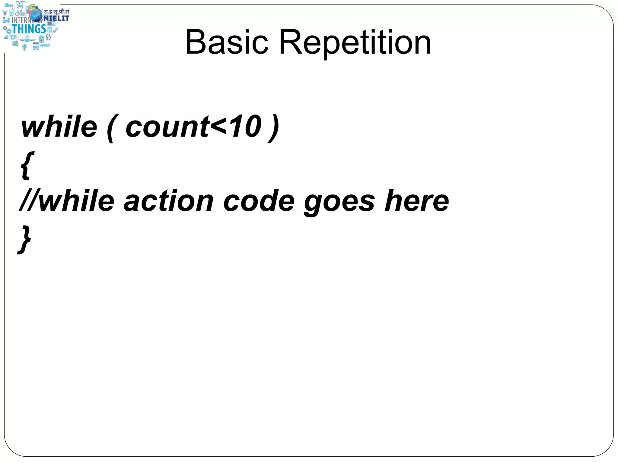 Basic Repetition
while ( count<10 )
{
//while action code goes here
}
 