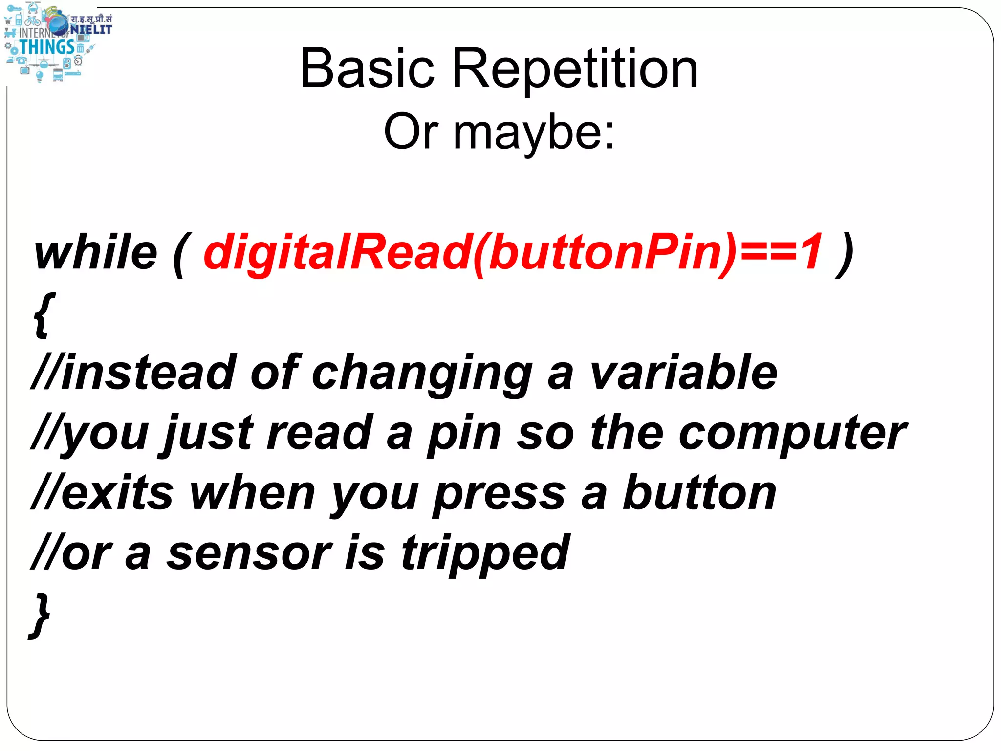 Basic Repetition
Or maybe:
while ( digitalRead(buttonPin)==1 )
{
//instead of changing a variable
//you just read a pin so the computer
//exits when you press a button
//or a sensor is tripped
}
 