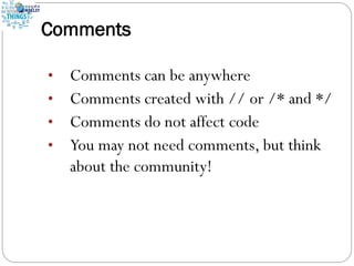 Comments
• Comments can be anywhere
• Comments created with // or /* and */
• Comments do not affect code
• You may not need comments, but think
about the community!
 