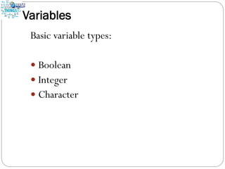Variables
Basic variable types:
 Boolean
 Integer
 Character
 