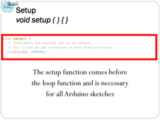 Setup
void setup ( ) { }
The setup function comes before
the loop function and is necessary
for all Arduino sketches
 