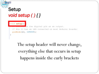 Setup
void setup ( ) { }
The setup header will never change,
everything else that occurs in setup
happens inside the curly brackets
 