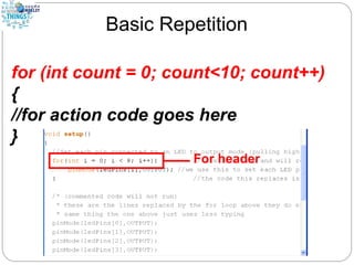 Basic Repetition
for (int count = 0; count<10; count++)
{
//for action code goes here
}
 