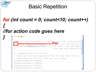 Basic Repetition
for (int count = 0; count<10; count++)
{
//for action code goes here
}
 