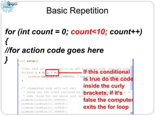 Basic Repetition
for (int count = 0; count<10; count++)
{
//for action code goes here
}
 
