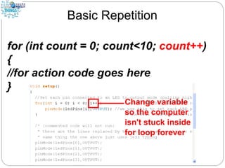 Basic Repetition
for (int count = 0; count<10; count++)
{
//for action code goes here
}
 