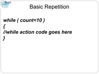 Basic Repetition
while ( count<10 )
{
//while action code goes here
}
 
