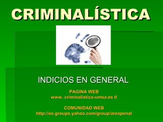 CRIMINALÍSTICACRIMINALÍSTICA
INDICIOS EN GENERALINDICIOS EN GENERAL
PAGINA WEBPAGINA WEB
www. criminalistica-umsa.es tlwww. criminalistica-umsa.es tl
COMUNIDAD WEBCOMUNIDAD WEB
http://es.groups.yahoo.com/group/areapenalhttp://es.groups.yahoo.com/group/areapenal
 