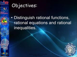 Objectives:
• Distinguish rational functions,
rational equations and rational
inequalities.
Copyright © 2012 JOVIC G. RULLEPA
All Rights Reserved.
 