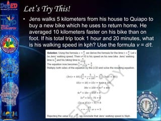 Let’s Try This!
• Jens walks 5 kilometers from his house to Quiapo to
buy a new bike which he uses to return home. He
averaged 10 kilometers faster on his bike than on
foot. If his total trip took 1 hour and 20 minutes, what
is his walking speed in kph? Use the formula v = d/t.
Copyright © 2012 JOVIC G. RULLEPA
All Rights Reserved.
 
