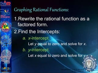 Graphing Rational Functions:
1.Rewrite the rational function as a
factored form.
2.Find the Intercepts:
a. x-intercept.
Let y equal to zero and solve for x.
b. y-intercept.
Let x equal to zero and solve for y.
Copyright © 2012 JOVIC G. RULLEPA
All Rights Reserved.
 