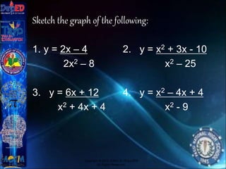 Sketch the graph of the following:
1. y = 2x – 4 2. y = x2 + 3x - 10
2x2 – 8 x2 – 25
3. y = 6x + 12 4. y = x2 – 4x + 4
x2 + 4x + 4 x2 - 9
Copyright © 2012 JOVIC G. RULLEPA
All Rights Reserved.
 