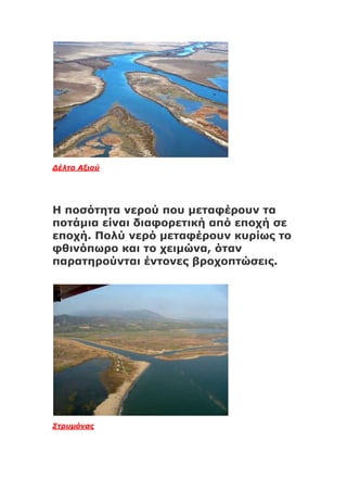 Δέλτα Αξιού
Η ποσότητα νερού που μεταφέρουν τα
ποτάμια είναι διαφορετική από εποχή σε
εποχή. Πολύ νερό μεταφέρουν κυρίως το
φθινόπωρο και το χειμώνα, όταν
παρατηρούνται έντονες βροχοπτώσεις.
Στρυμόνας
 