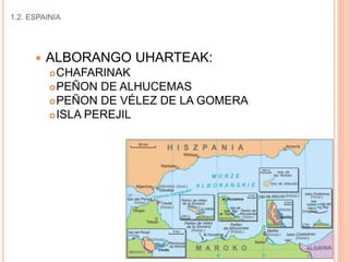 1.2. ESPAINIA
 ALBORANGO UHARTEAK:
CHAFARINAK
PEÑON DE ALHUCEMAS
PEÑON DE VÉLEZ DE LA GOMERA
ISLA PEREJIL
 