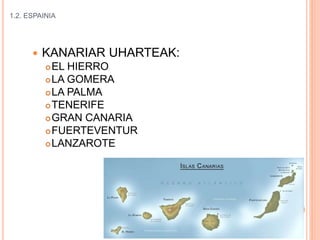 1.2. ESPAINIA
 KANARIAR UHARTEAK:
EL HIERRO
LA GOMERA
LA PALMA
TENERIFE
GRAN CANARIA
FUERTEVENTUR
LANZAROTE
 