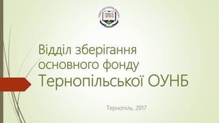 Відділ зберігання
основного фонду
Тернопільської ОУНБ
Тернопіль, 2017
 