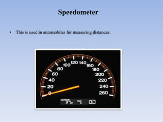 • This is used in automobiles for measuring distances.
Speedometer
 