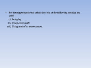 • For setting perpendicular offsets any one of the following methods are
used:
(i) Swinging
(ii) Using cross staffs
(iii) Using optical or prism square.
 