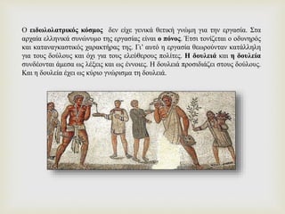 Ο ειδωλολατρικός κόσμος δεν είχε γενικά θετική γνώμη για την εργασία. Στα
αρχαία ελληνικά συνώνυμο της εργασίας είναι ο πό...