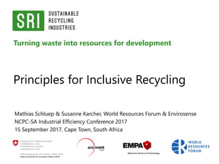 Turning waste into resources for development
Principles for Inclusive Recycling
Mathias Schluep & Susanne Karcher, World Resources Forum & Envirosense
NCPC-SA Industrial Efficiency Conference 2017
15 September 2017, Cape Town, South Africa
 